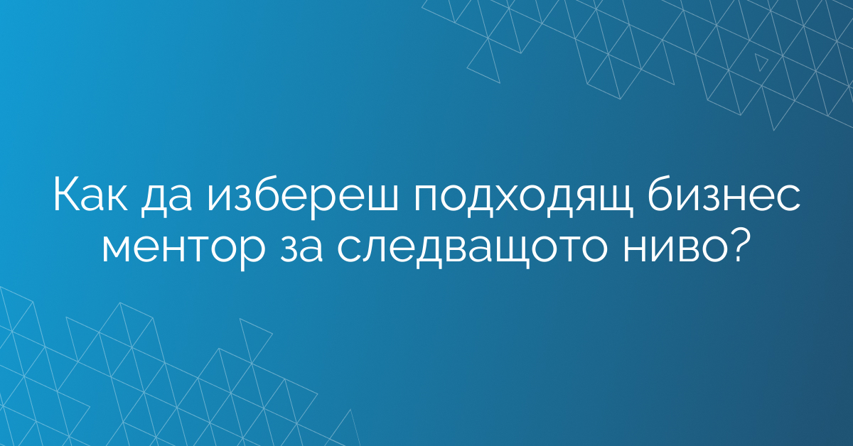 Как да избереш подходящ бизнес ментор за следващото ниво?